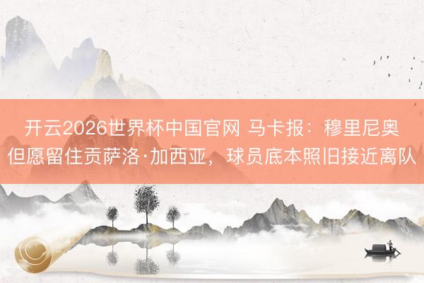 开云2026世界杯中国官网 马卡报:穆里尼奥但愿留住贡萨洛·加西亚,球员底本照旧接近离队