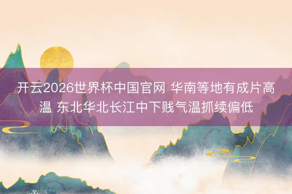 开云2026世界杯中国官网 华南等地有成片高温 东北华北长江中下贱气温抓续偏低