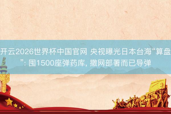 开云2026世界杯中国官网 央视曝光日本台海“算盘”: 囤1500座弹药库, 撒网部署而已导弹